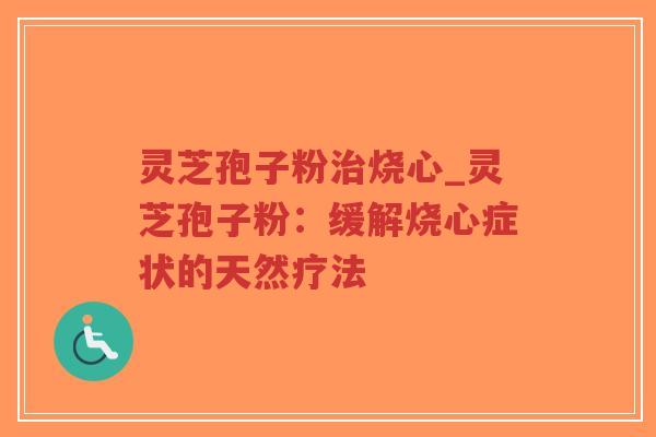 灵芝孢子粉治烧心_灵芝孢子粉：缓解烧心症状的天然疗法