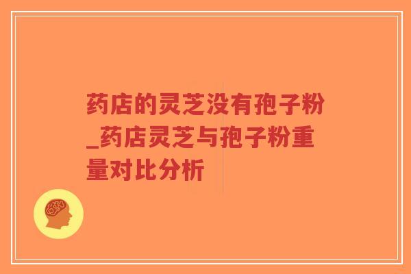 药店的灵芝没有孢子粉_药店灵芝与孢子粉重量对比分析