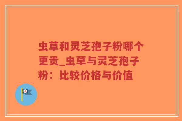 虫草和灵芝孢子粉哪个更贵_虫草与灵芝孢子粉：比较价格与价值