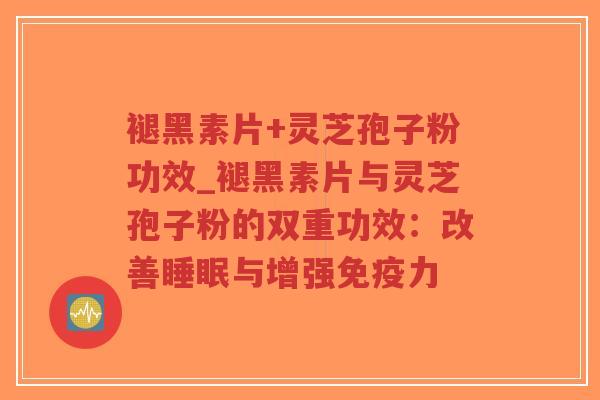 褪黑素片+灵芝孢子粉功效_褪黑素片与灵芝孢子粉的双重功效：改善睡眠与增强免疫力