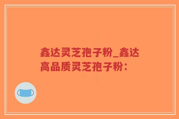 鑫达灵芝孢子粉_鑫达高品质灵芝孢子粉：