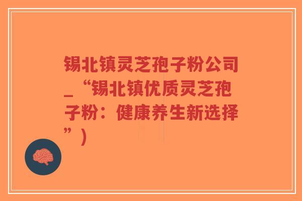 锡北镇灵芝孢子粉公司_“锡北镇优质灵芝孢子粉：健康养生新选择”)