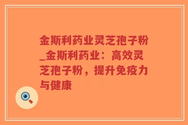 金斯利药业灵芝孢子粉_金斯利药业：高效灵芝孢子粉，提升免疫力与健康