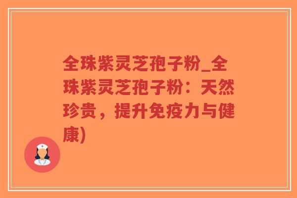 全珠紫灵芝孢子粉_全珠紫灵芝孢子粉：天然珍贵，提升免疫力与健康)