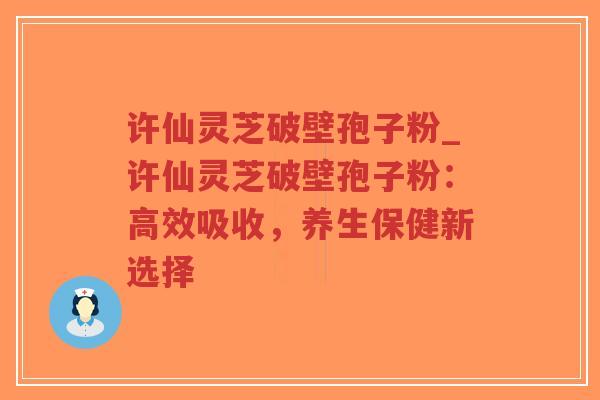 许仙灵芝破壁孢子粉_许仙灵芝破壁孢子粉：高效吸收，养生保健新选择