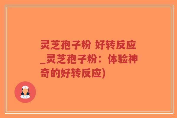 灵芝孢子粉 好转反应_灵芝孢子粉：体验神奇的好转反应)