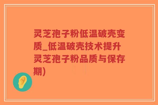 灵芝孢子粉低温破壳变质_低温破壳技术提升灵芝孢子粉品质与保存期)