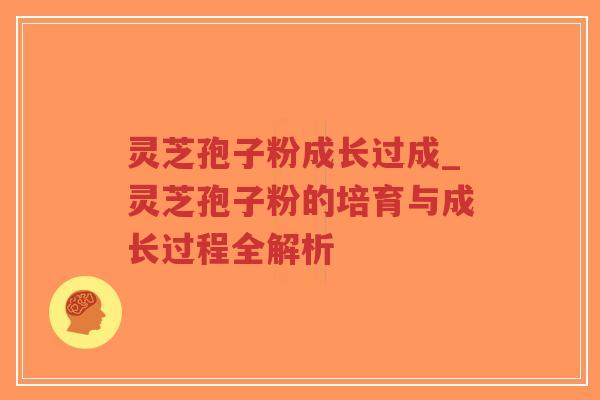 灵芝孢子粉成长过成_灵芝孢子粉的培育与成长过程全解析