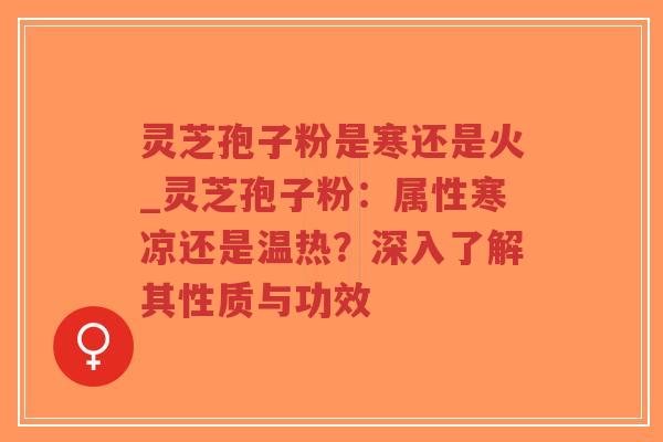 灵芝孢子粉是寒还是火_灵芝孢子粉：属性寒凉还是温热？深入了解其性质与功效