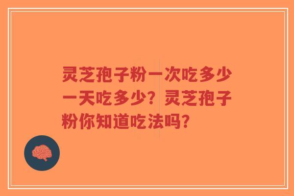 灵芝孢子粉一次吃多少一天吃多少？灵芝孢子粉你知道吃法吗？
