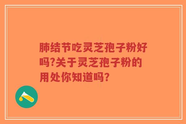 肺结节吃灵芝孢子粉好吗?关于灵芝孢子粉的用处你知道吗？