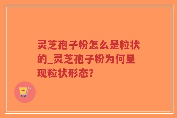 灵芝孢子粉怎么是粒状的_灵芝孢子粉为何呈现粒状形态？