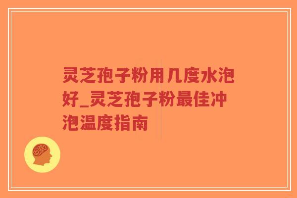 灵芝孢子粉用几度水泡好_灵芝孢子粉最佳冲泡温度指南