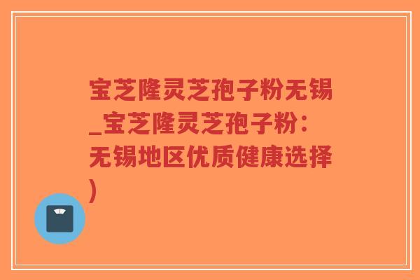 宝芝隆灵芝孢子粉无锡_宝芝隆灵芝孢子粉：无锡地区优质健康选择)