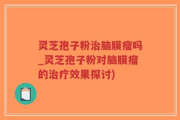 灵芝孢子粉治脑膜瘤吗_灵芝孢子粉对脑膜瘤的治疗效果探讨)