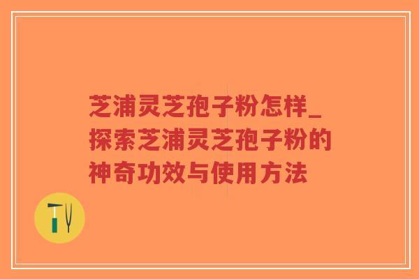 芝浦灵芝孢子粉怎样_探索芝浦灵芝孢子粉的神奇功效与使用方法