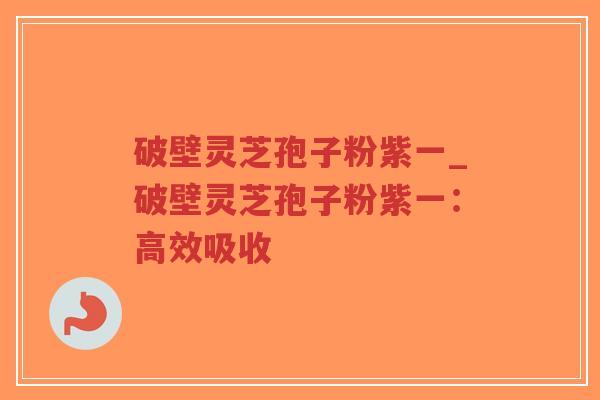 破壁灵芝孢子粉紫一_破壁灵芝孢子粉紫一：高效吸收