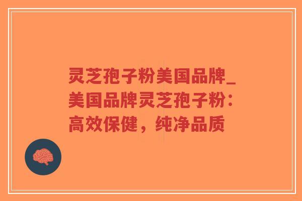 灵芝孢子粉美国品牌_美国品牌灵芝孢子粉：高效保健，纯净品质