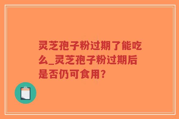 灵芝孢子粉过期了能吃么_灵芝孢子粉过期后是否仍可食用？