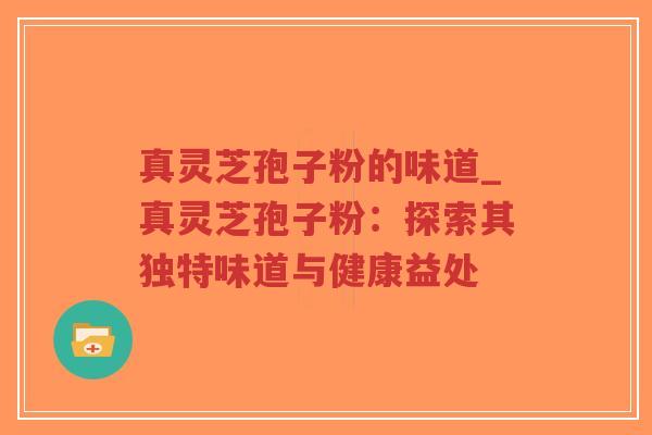 真灵芝孢子粉的味道_真灵芝孢子粉：探索其独特味道与健康益处