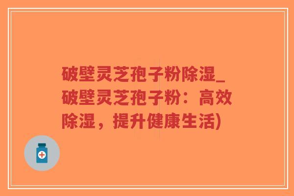 破壁灵芝孢子粉除湿_破壁灵芝孢子粉：高效除湿，提升健康生活)