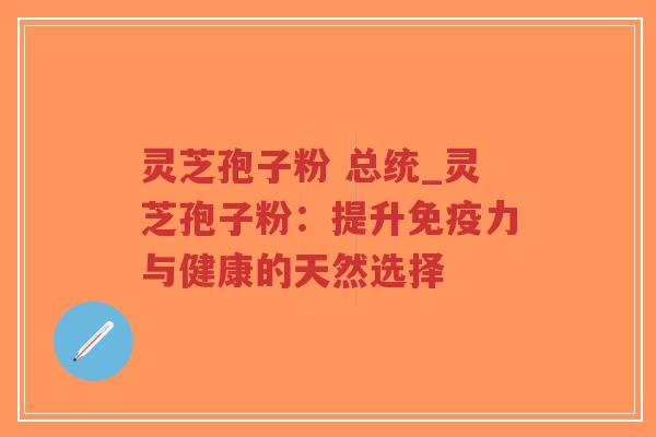 灵芝孢子粉 总统_灵芝孢子粉：提升免疫力与健康的天然选择