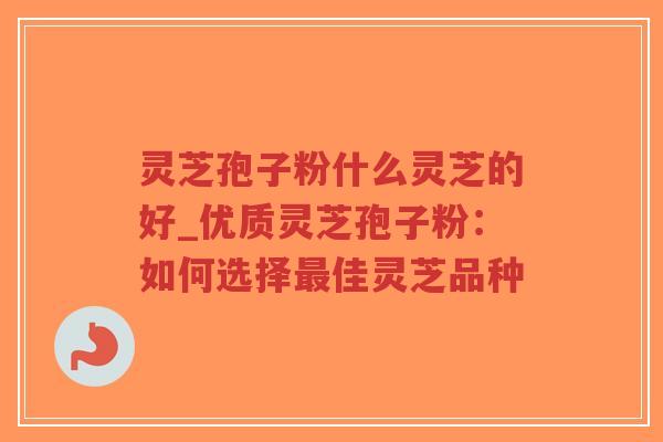 灵芝孢子粉什么灵芝的好_优质灵芝孢子粉：如何选择最佳灵芝品种