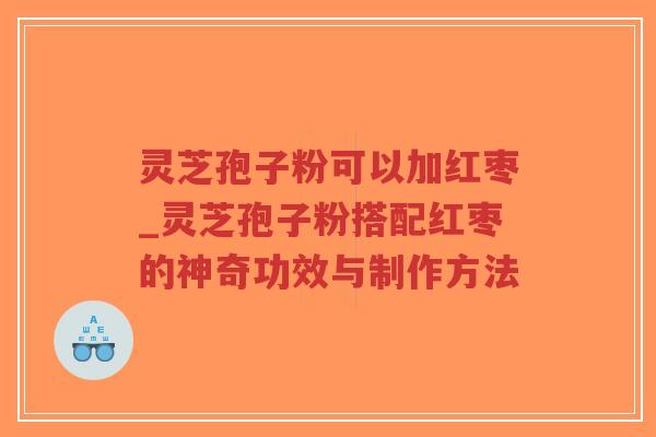 灵芝孢子粉可以加红枣_灵芝孢子粉搭配红枣的神奇功效与制作方法