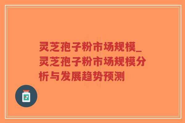 灵芝孢子粉市场规模_灵芝孢子粉市场规模分析与发展趋势预测