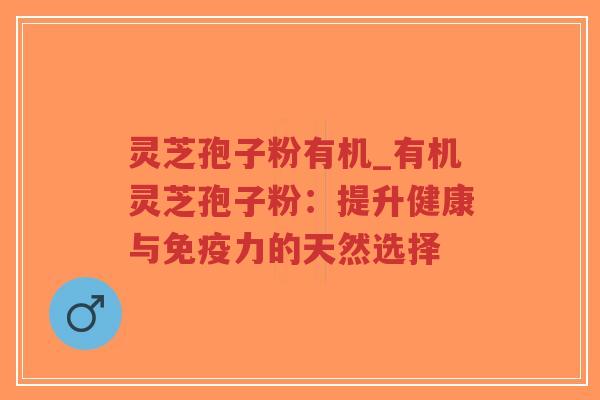 灵芝孢子粉有机_有机灵芝孢子粉：提升健康与免疫力的天然选择