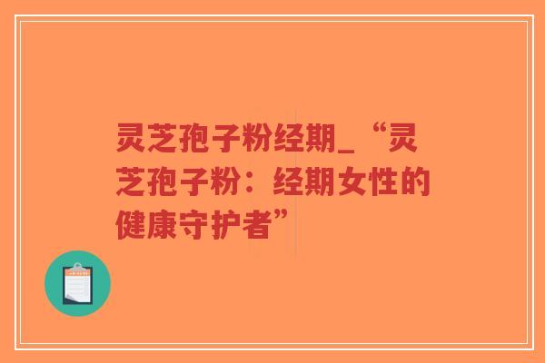灵芝孢子粉经期_“灵芝孢子粉：经期女性的健康守护者”
