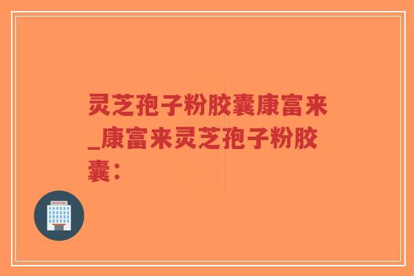 灵芝孢子粉胶囊康富来_康富来灵芝孢子粉胶囊：