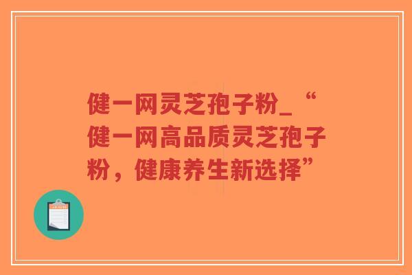 健一网灵芝孢子粉_“健一网高品质灵芝孢子粉，健康养生新选择”