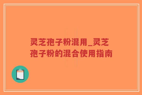 灵芝孢子粉混用_灵芝孢子粉的混合使用指南