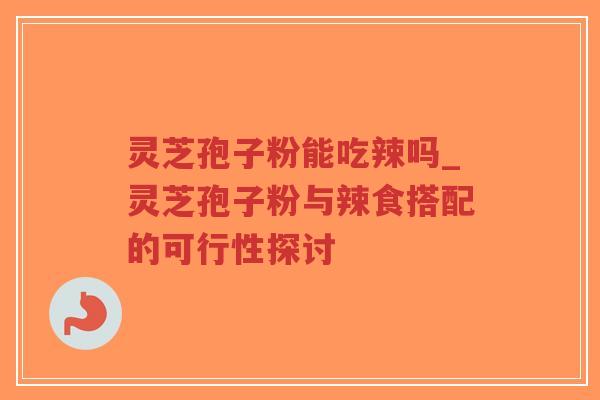 灵芝孢子粉能吃辣吗_灵芝孢子粉与辣食搭配的可行性探讨