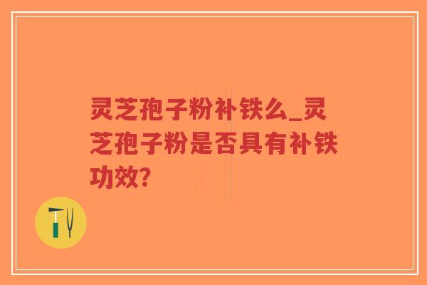 灵芝孢子粉补铁么_灵芝孢子粉是否具有补铁功效？
