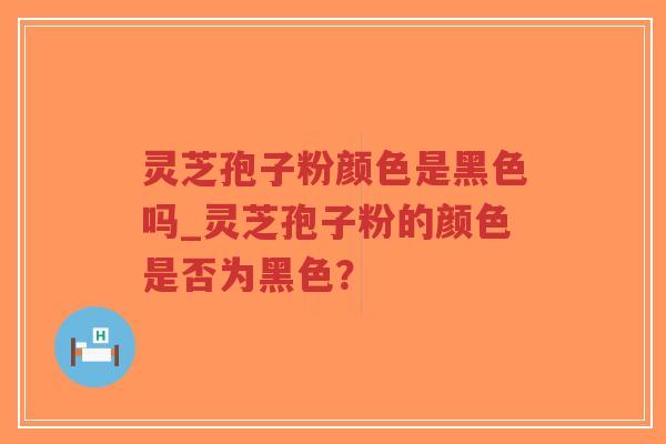 灵芝孢子粉颜色是黑色吗_灵芝孢子粉的颜色是否为黑色？