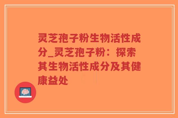 灵芝孢子粉生物活性成分_灵芝孢子粉：探索其生物活性成分及其健康益处