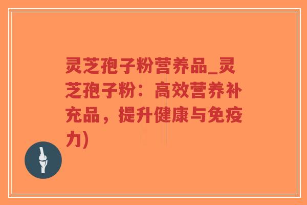 灵芝孢子粉营养品_灵芝孢子粉：高效营养补充品，提升健康与免疫力)
