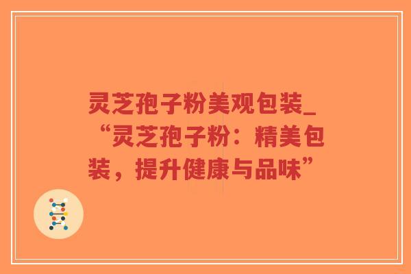灵芝孢子粉美观包装_“灵芝孢子粉：精美包装，提升健康与品味”