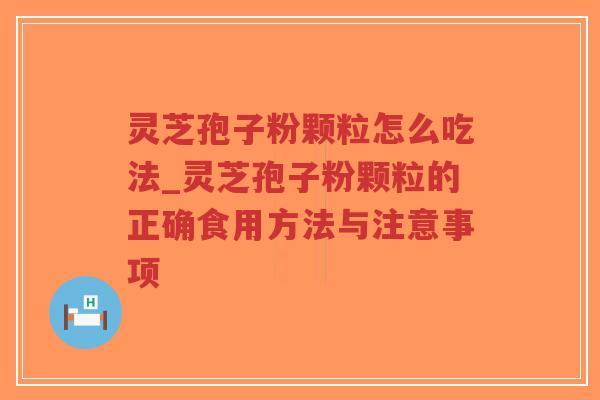 灵芝孢子粉颗粒怎么吃法_灵芝孢子粉颗粒的正确食用方法与注意事项