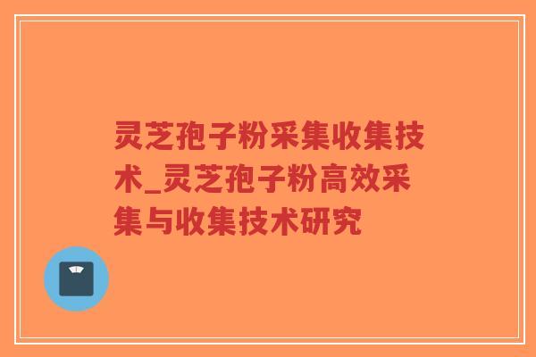 灵芝孢子粉采集收集技术_灵芝孢子粉高效采集与收集技术研究