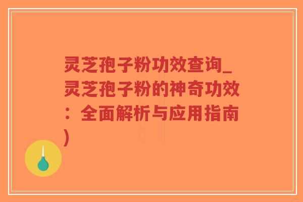 灵芝孢子粉功效查询_灵芝孢子粉的神奇功效：全面解析与应用指南)