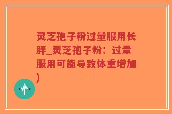灵芝孢子粉过量服用长胖_灵芝孢子粉：过量服用可能导致体重增加)