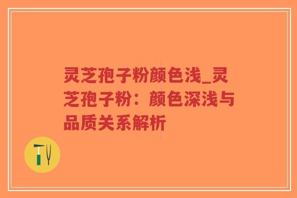 灵芝孢子粉颜色浅_灵芝孢子粉：颜色深浅与品质关系解析