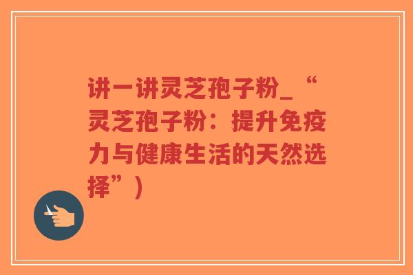 讲一讲灵芝孢子粉_“灵芝孢子粉：提升免疫力与健康生活的天然选择”)