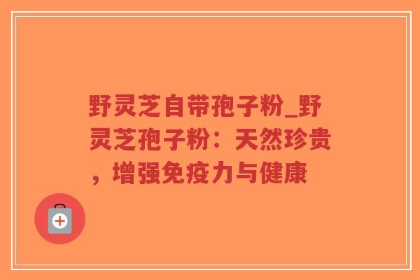 野灵芝自带孢子粉_野灵芝孢子粉：天然珍贵，增强免疫力与健康