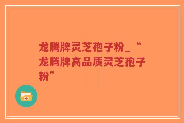 龙腾牌灵芝孢子粉_“龙腾牌高品质灵芝孢子粉”