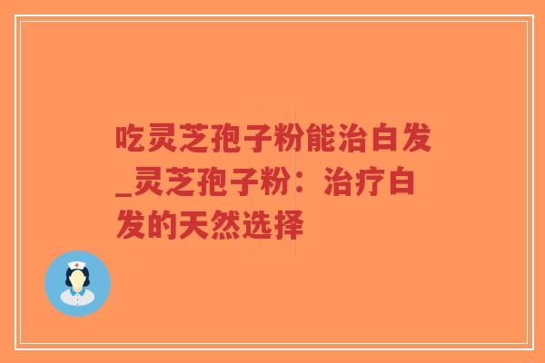 吃灵芝孢子粉能治白发_灵芝孢子粉：治疗白发的天然选择