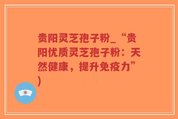 贵阳灵芝孢子粉_“贵阳优质灵芝孢子粉：天然健康，提升免疫力”)